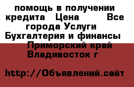 помощь в получении кредита › Цена ­ 10 - Все города Услуги » Бухгалтерия и финансы   . Приморский край,Владивосток г.